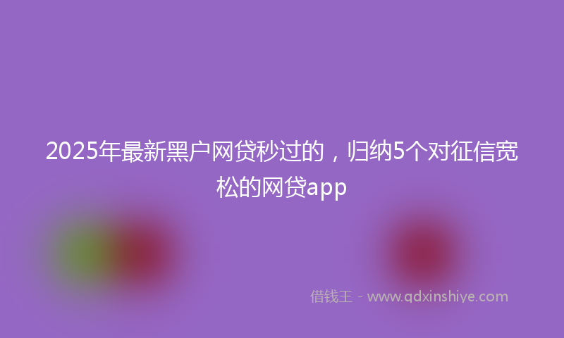 2025年最新黑户网贷秒过的，归纳5个对征信宽松的网贷app