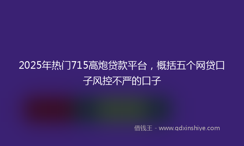 2025年热门715高炮贷款平台，概括五个网贷口子风控不严的口子