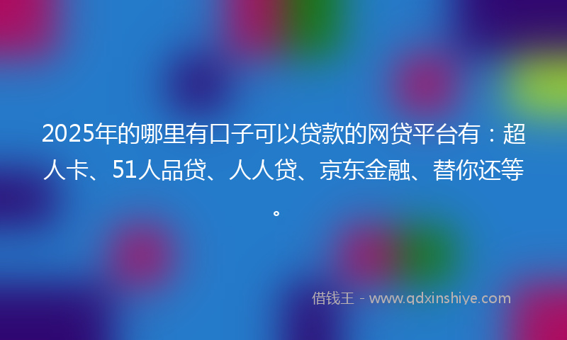 2025年的哪里有口子可以贷款的网贷平台有：超人卡、51人品贷、人人贷、京东金融、替你还等。