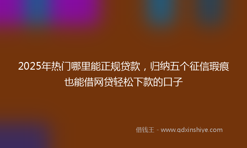 2025年热门哪里能正规贷款，归纳五个征信瑕疵也能借网贷轻松下款的口子