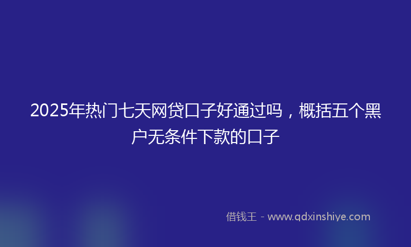 2025年热门七天网贷口子好通过吗，概括五个黑户无条件下款的口子