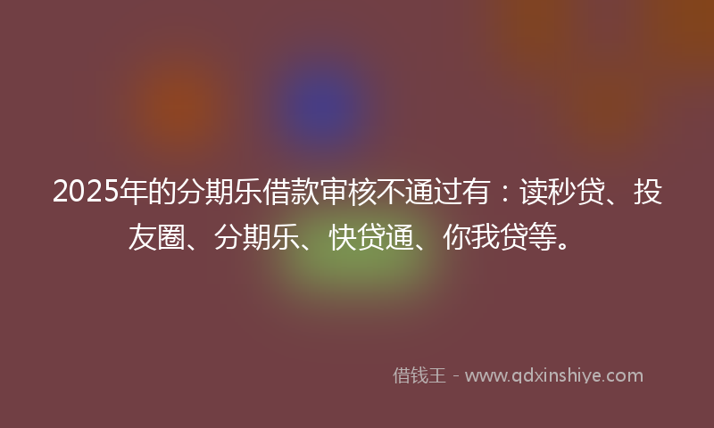 2025年的分期乐借款审核不通过有：读秒贷、投友圈、分期乐、快贷通、你我贷等。