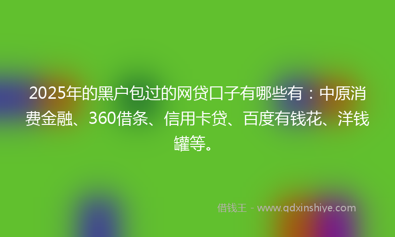 2025年的黑户包过的网贷口子有哪些有：中原消费金融、360借条、信用卡贷、百度有钱花、洋钱罐等。
