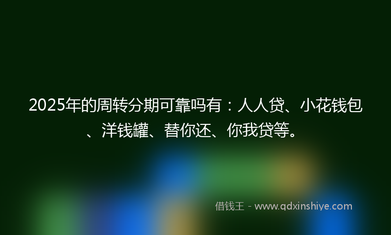2025年的周转分期可靠吗有：人人贷、小花钱包、洋钱罐、替你还、你我贷等。