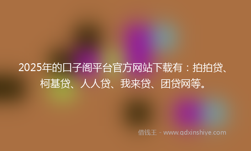 2025年的口子阁平台官方网站下载有：拍拍贷、柯基贷、人人贷、我来贷、团贷网等。