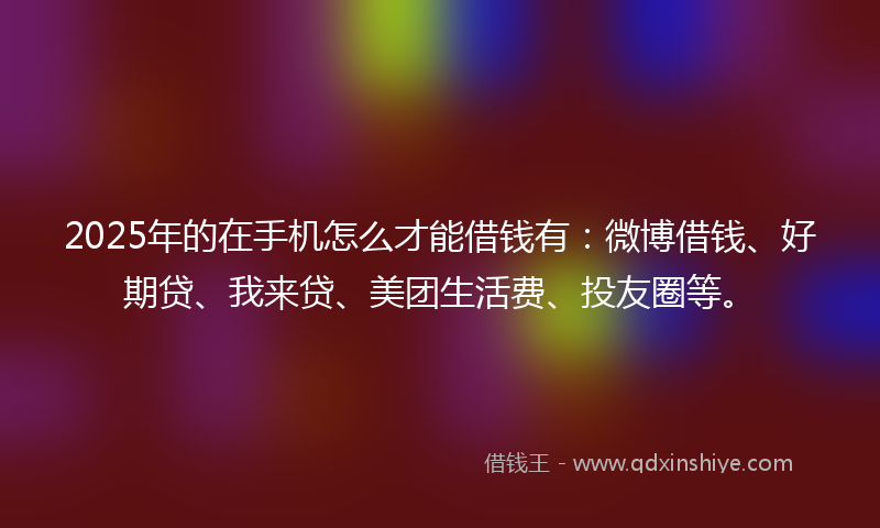 2025年的在手机怎么才能借钱有：微博借钱、好期贷、我来贷、美团生活费、投友圈等。