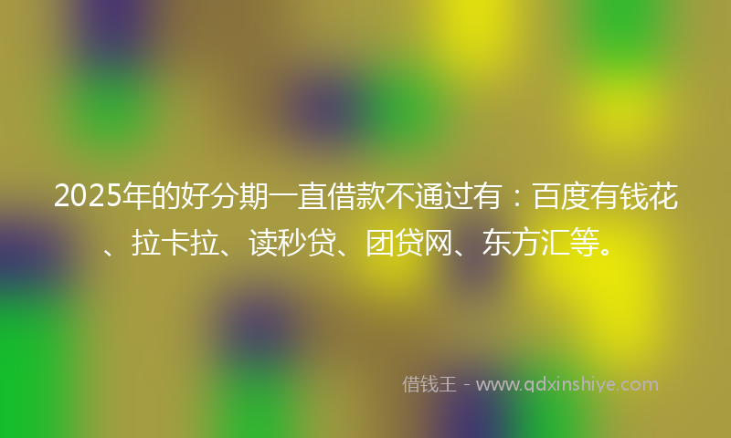 2025年的好分期一直借款不通过有：百度有钱花、拉卡拉、读秒贷、团贷网、东方汇等。