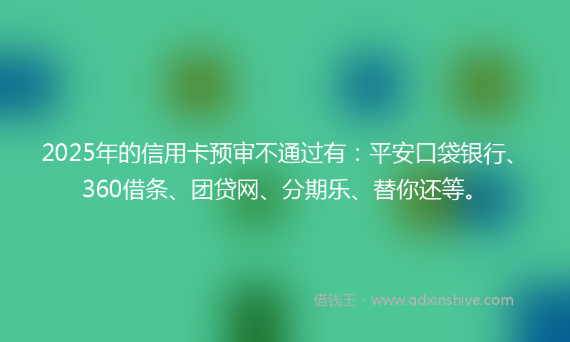 2025年的信用卡预审不通过有:平安口袋银行、360借条、团贷网、分期乐、替你还等。