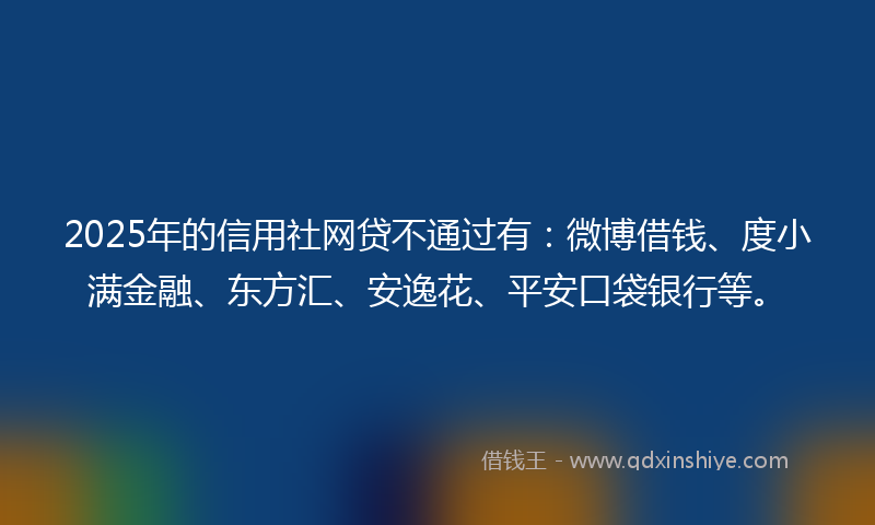 2025年的信用社网贷不通过有：微博借钱、度小满金融、东方汇、安逸花、平安口袋银行等。