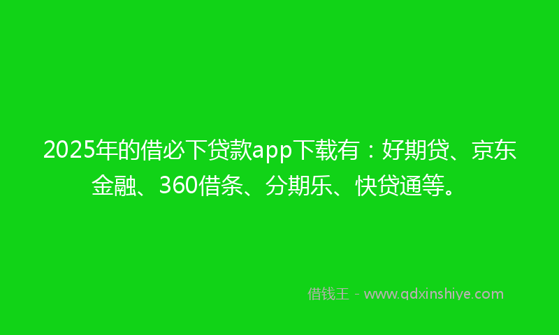 2025年的借必下贷款app下载有：好期贷、京东金融、360借条、分期乐、快贷通等。