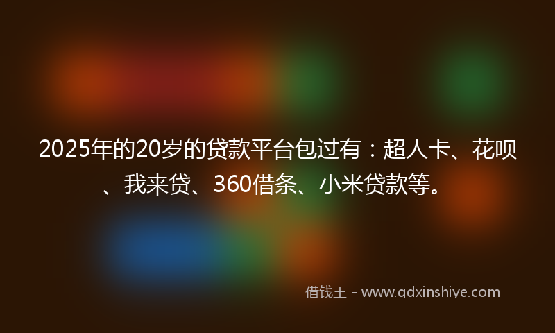 2025年的20岁的贷款平台包过有：超人卡、花呗、我来贷、360借条、小米贷款等。