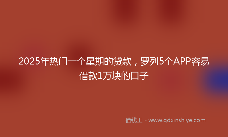 2025年热门一个星期的贷款，罗列5个APP容易借款1万块的口子