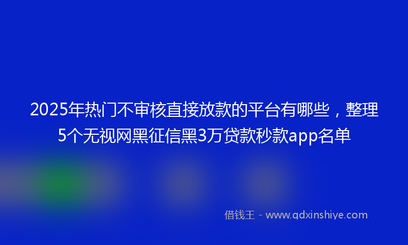 2025年热门不审核直接放款的平台有哪些，整理5个无视网黑征信黑3万贷款秒款app名单