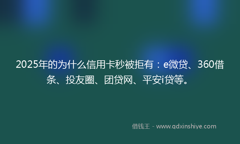 2025年的为什么信用卡秒被拒有：e微贷、360借条、投友圈、团贷网、平安i贷等。