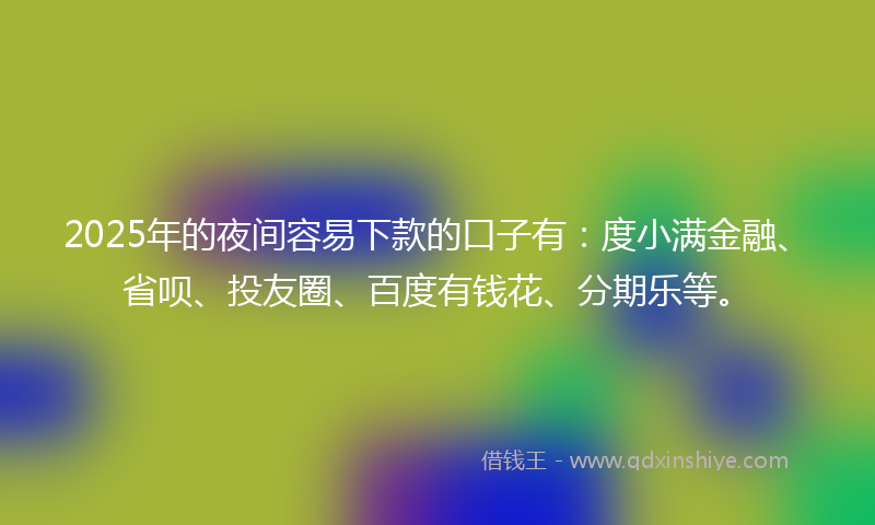 2025年的夜间容易下款的口子有：度小满金融、省呗、投友圈、百度有钱花、分期乐等。