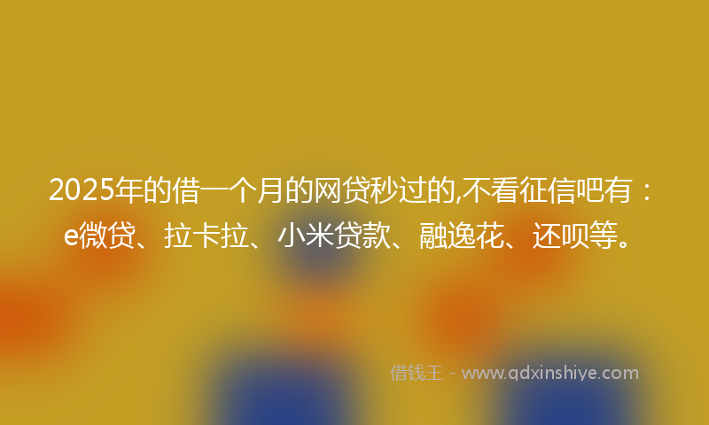 2025年的借一个月的网贷秒过的,不看征信吧有：e微贷、拉卡拉、小米贷款、融逸花、还呗等。