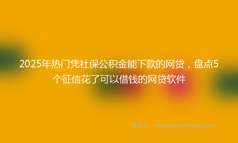 2025年热门凭社保公积金能下款的网贷，盘点5个征信花了可以借钱的网贷软件