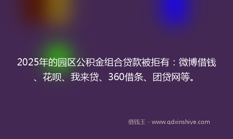 2025年的园区公积金组合贷款被拒有：微博借钱、花呗、我来贷、360借条、团贷网等。