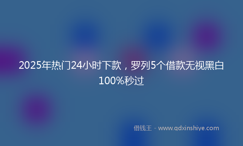 2025年热门24小时下款，罗列5个借款无视黑白100%秒过