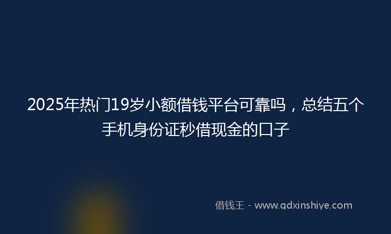 2025年热门19岁小额借钱平台可靠吗，总结五个手机身份证秒借现金的口子