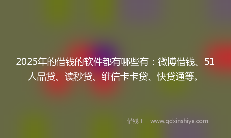 2025年的借钱的软件都有哪些有：微博借钱、51人品贷、读秒贷、维信卡卡贷、快贷通等。