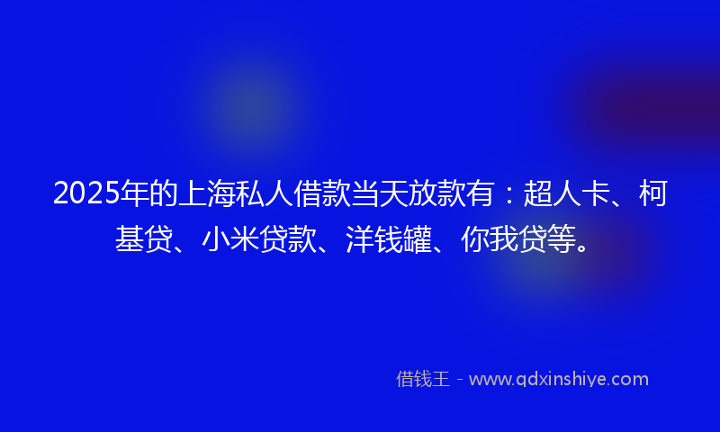 2025年的上海私人借款当天放款有：超人卡、柯基贷、小米贷款、洋钱罐、你我贷等。