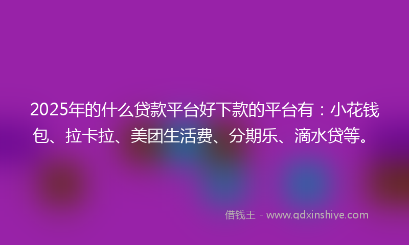2025年的什么贷款平台好下款的平台有：小花钱包、拉卡拉、美团生活费、分期乐、滴水贷等。