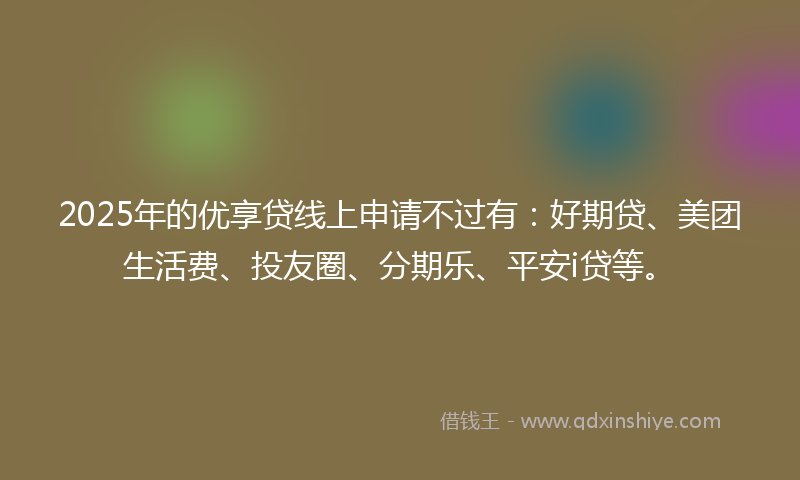 2025年的优享贷线上申请不过有：好期贷、美团生活费、投友圈、分期乐、平安i贷等。