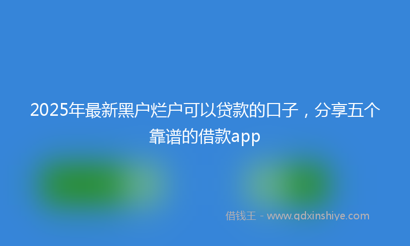 2025年最新黑户烂户可以贷款的口子，分享五个靠谱的借款app