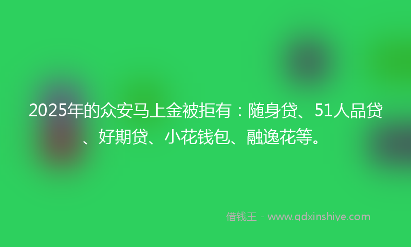 2025年的众安马上金被拒有：随身贷、51人品贷、好期贷、小花钱包、融逸花等。