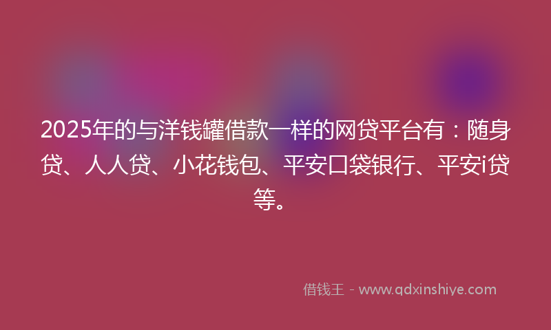 2025年的与洋钱罐借款一样的网贷平台有：随身贷、人人贷、小花钱包、平安口袋银行、平安i贷等。