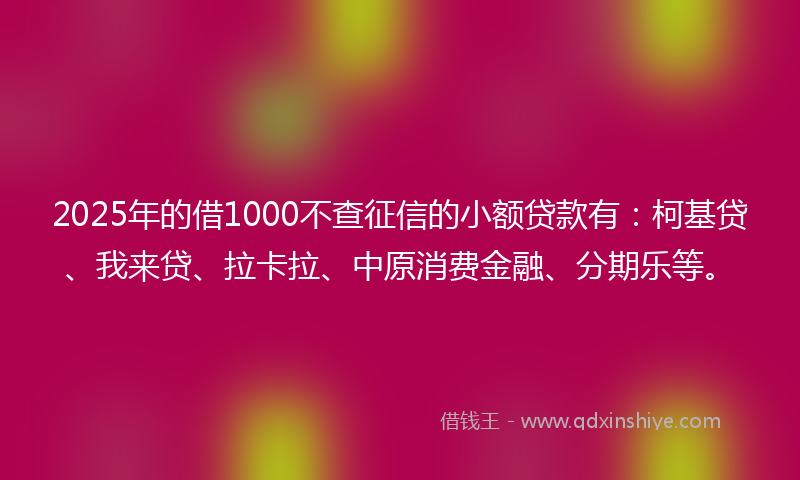 2025年的借1000不查征信的小额贷款有:柯基贷、我来贷、拉卡拉、中原消费金融、分期乐等。