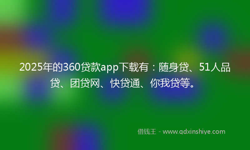 2025年的360贷款app下载有：随身贷、51人品贷、团贷网、快贷通、你我贷等。