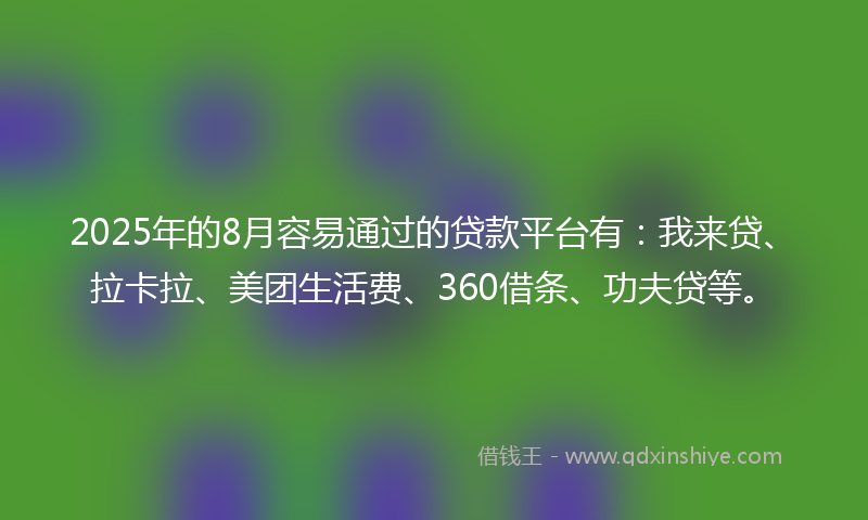 2025年的8月容易通过的贷款平台有：我来贷、拉卡拉、美团生活费、360借条、功夫贷等。