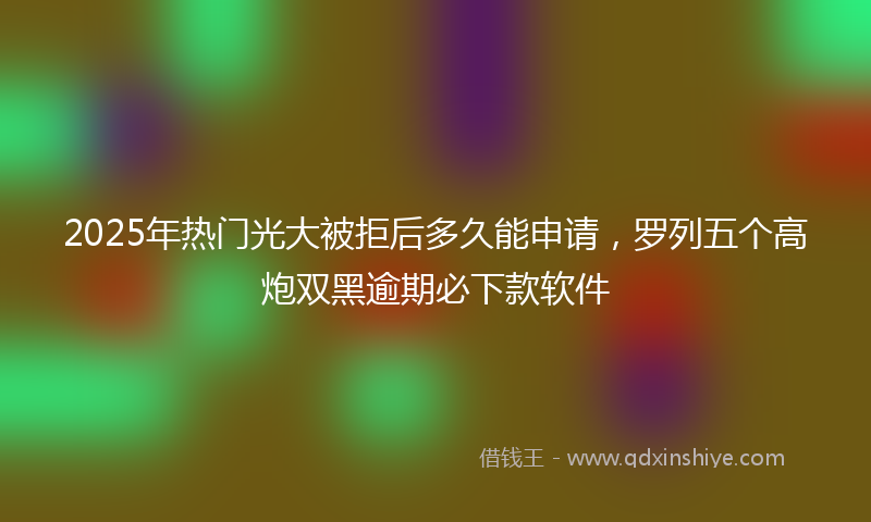 2025年热门光大被拒后多久能申请,罗列五个高炮双黑逾期必下款软件