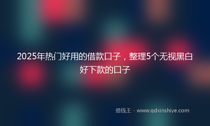 2025年热门好用的借款口子，整理5个无视黑白好下款的口子