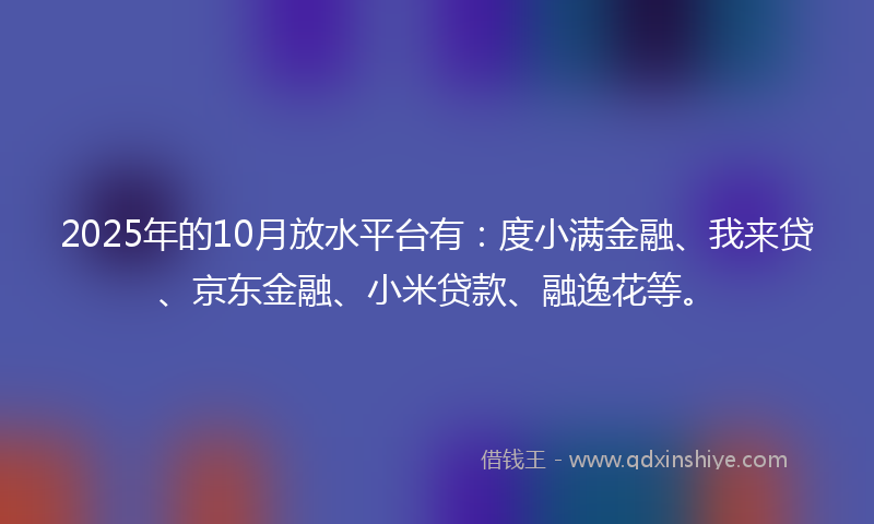2025年的10月放水平台有：度小满金融、我来贷、京东金融、小米贷款、融逸花等。