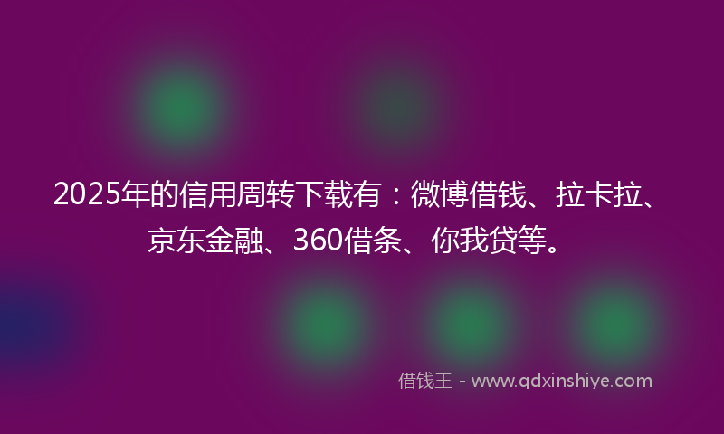 2025年的信用周转下载有：微博借钱、拉卡拉、京东金融、360借条、你我贷等。
