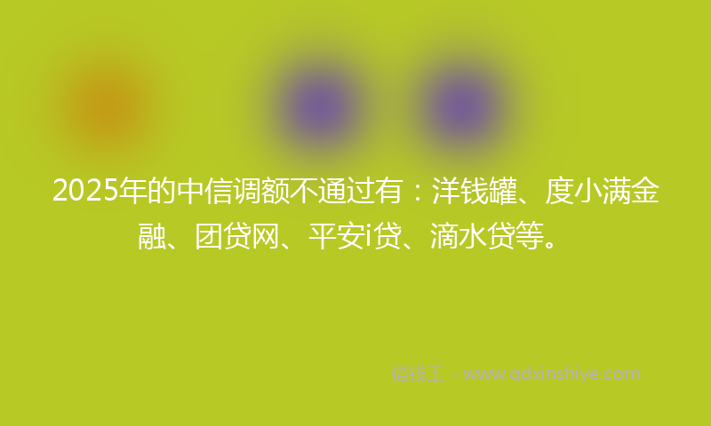 2025年的中信调额不通过有：洋钱罐、度小满金融、团贷网、平安i贷、滴水贷等。