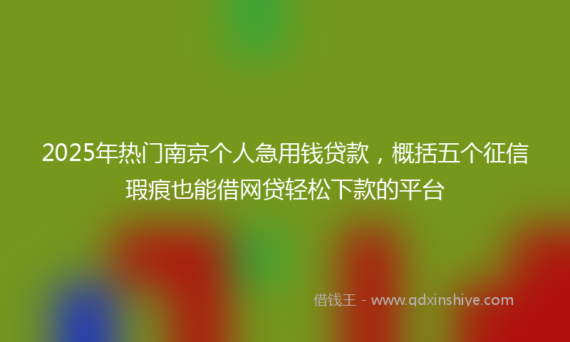 2025年热门南京个人急用钱贷款，概括五个征信瑕疵也能借网贷轻松下款的平台