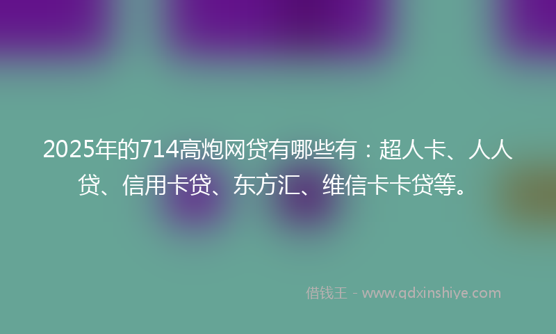 2025年的714高炮网贷有哪些有：超人卡、人人贷、信用卡贷、东方汇、维信卡卡贷等。