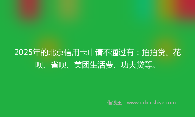 2025年的北京信用卡申请不通过有：拍拍贷、花呗、省呗、美团生活费、功夫贷等。