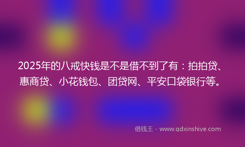 2025年的八戒快钱是不是借不到了有：拍拍贷、惠商贷、小花钱包、团贷网、平安口袋银行等。