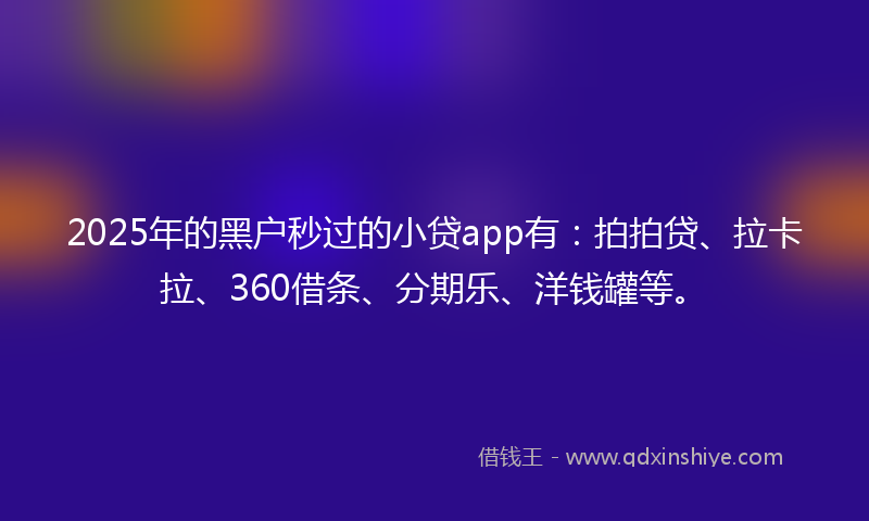 2025年的黑户秒过的小贷app有：拍拍贷、拉卡拉、360借条、分期乐、洋钱罐等。