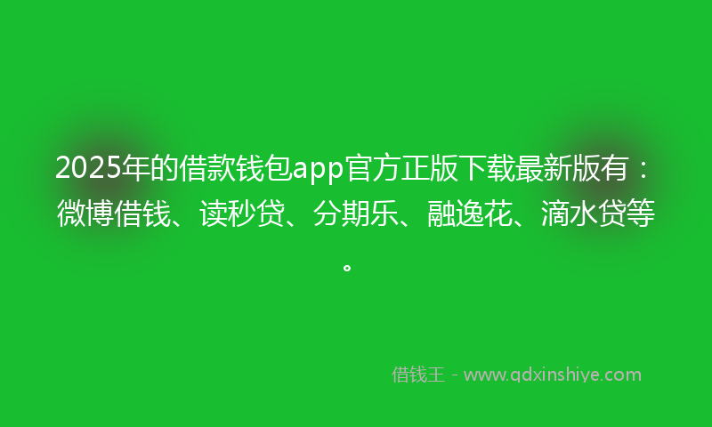 2025年的借款钱包app官方正版下载最新版有：微博借钱、读秒贷、分期乐、融逸花、滴水贷等。