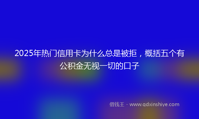 2025年热门信用卡为什么总是被拒，概括五个有公积金无视一切的口子