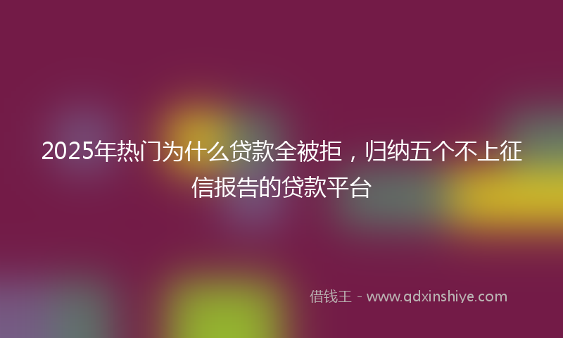 2025年热门为什么贷款全被拒，归纳五个不上征信报告的贷款平台