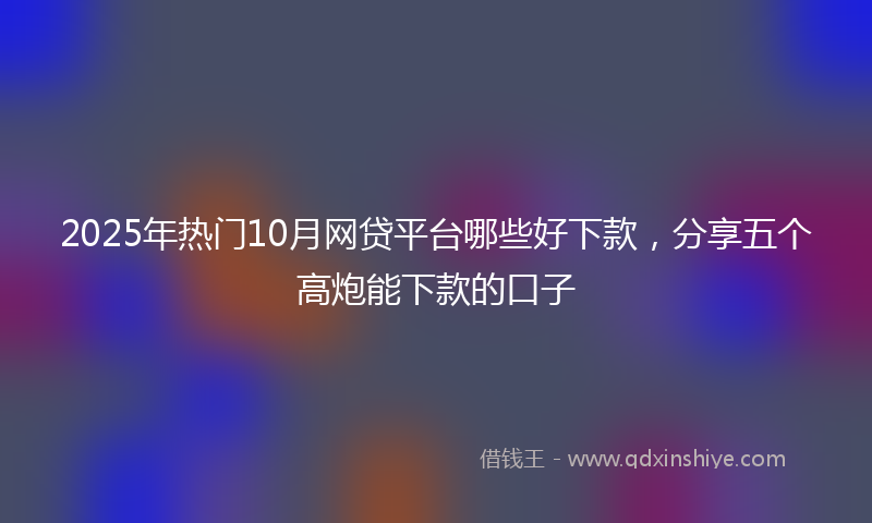 2025年热门10月网贷平台哪些好下款，分享五个高炮能下款的口子