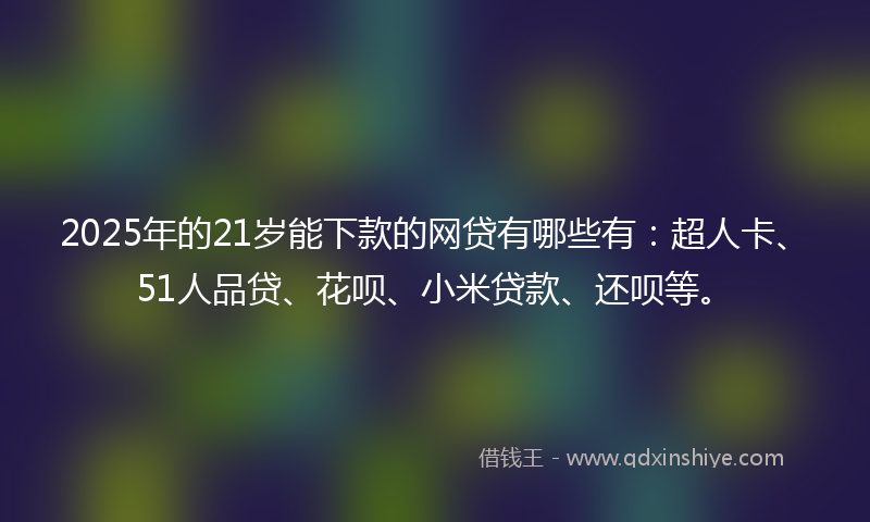 2025年的21岁能下款的网贷有哪些有：超人卡、51人品贷、花呗、小米贷款、还呗等。
