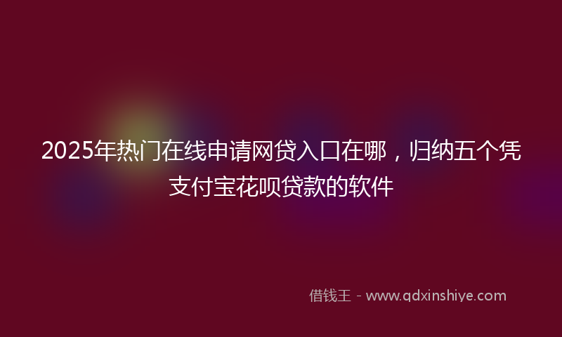 2025年热门在线申请网贷入口在哪，归纳五个凭支付宝花呗贷款的软件